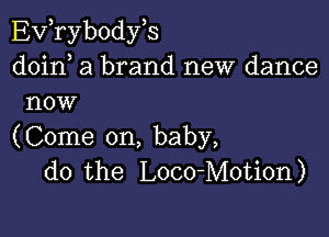 EVTybodyB
doirf a brand new dance
now

(Come on, baby,
do the Loco-Motion)