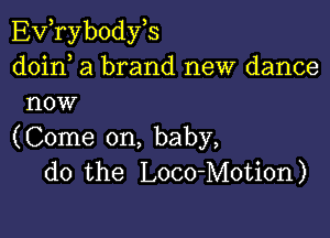 EVTybodyB
doirf a brand new dance
now

(Come on, baby,
do the Loco-Motion)