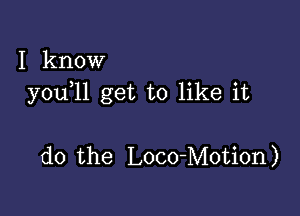 I know
y0u 11 get to like it

do the Loco-Motion)