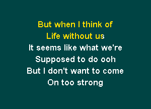 But when Ithink of
Life without us
It seems like what we're

Supposed to do ooh
But I don't want to come
0n too strong