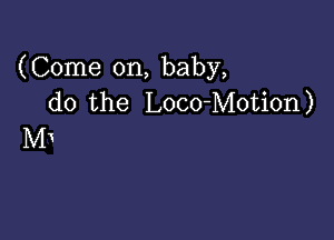 (Come on, baby,
do the Loco-Motion)

Mx