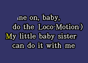 me on, baby,
do the Loco-Motion)

My little baby sister
can do it With me