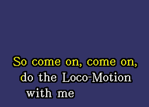 So come on, come on,
do the Loco-Motion
with me