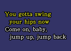 You gotta swing
your hips now

Come on, baby,
jump up, jump back