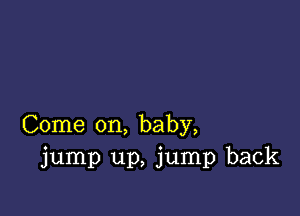 Come on, baby,
jump up, jump back