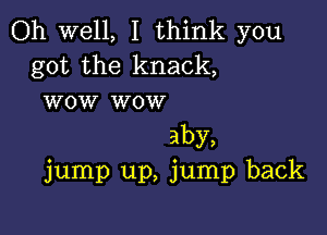 Oh well, I think you
got the knack,
wow wow

aby,
jump up, jump back