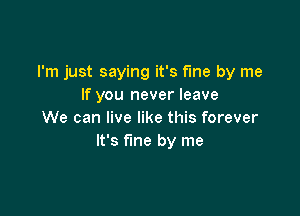 I'm just saying it's fme by me
If you never leave

We can live like this forever
It's fine by me