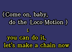 (Come on, baby,
do the Loco-Motion )

L
you can do it,
lefs make a chain now