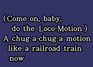 (Come on, baby,
do the Loco-Motion )

A chug-a-chug-a motion
like a railroad train
now