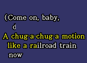 (Come on, baby,
CI

A chug-a-chug-a motion
like a railroad train
now