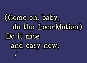 (Come on, baby,
do the Loco-Motion)

Do it nice
and easy now,