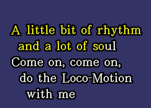 A little bit of rhythm
and a lot of soul

Come on, come on,
do the Loco-Motion
with me