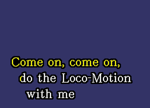 Come on, come on,
do the Loco-Motion
with me