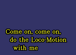 Come on, come on,
do the Loco-Motion
with me