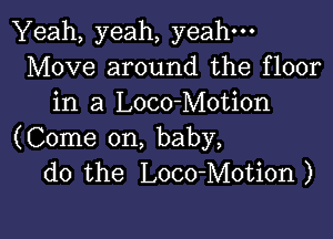 Yeah, yeah, yeah-
Move around the floor
in a Loco-Motion

(Come on, baby,
do the Loco-Motion)