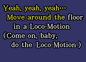 Yeah, yeah, yeah-
Move around the floor
in a Loco-Motion

(Come on, baby,
do the Loco-Motion)