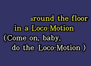 around the floor
in a Loco-Motion

(Come on, baby,
do the Loco-Motion)