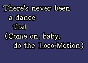 Therds never been
a dance
that

(C0nm30n,baby,
do the Loco-Motion)