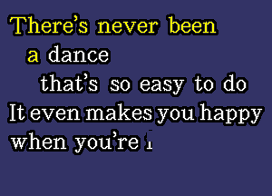 Therds never been
a dance

thats so easy to do

It even makes you happy
When youTe 1