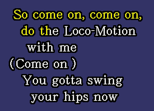 So come on, come on,
do the Loco-Motion
with me

(Come on )
You gotta swing
your hips now