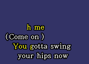 hme

(Come on )
You gotta swing
your hips now