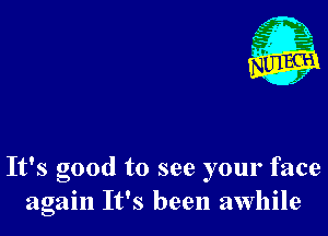 It's good to see your face
again It's been awhile