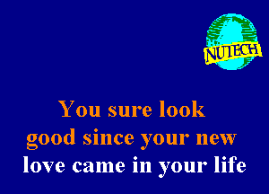 You sure look
good since your new
love came in your life