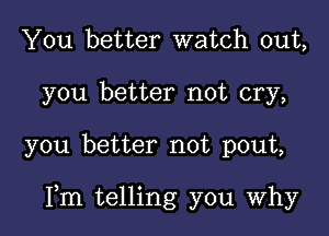 You better watch out,
you better not cry,

you better not pout,

Fm telling you Why