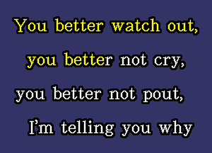 You better watch out,
you better not cry,

you better not pout,

Fm telling you Why