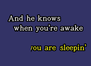 And he knows
when you re awake

7011 are sleepin