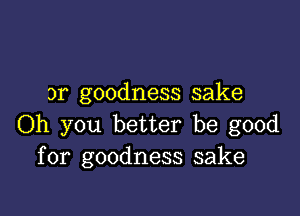 3r goodness sake

Oh you better be good
for goodness sake