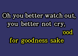 Oh you better watch out,
you better not cry,

'ood
for goodness sake