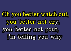 Oh you better watch out,
you better not cry,

you better not pout,
Fm telling you Why