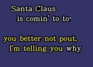 Santa Claus
is comirf t0 to1

you better not pout,
Fm telling you Why