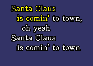 Santa Claus
is comirf to town,
oh yeah

Santa Claus
is comin, to town