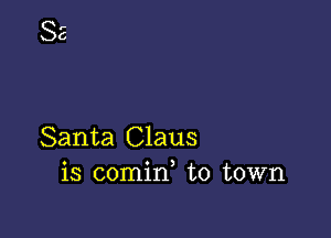 Santa Claus
is comin, to town