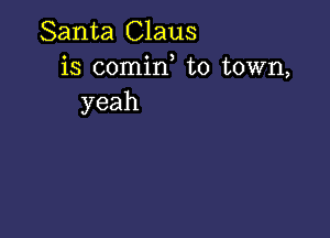 Santa Claus
is comirf to town,
yeah