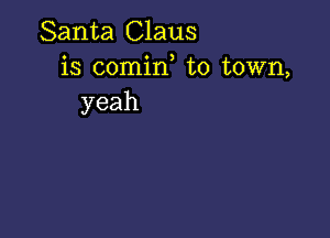 Santa Claus
is comirf to town,
yeah