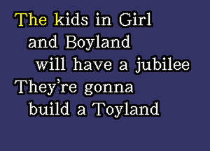 The kids in Girl
and Boyland
will have a jubilee

TheyTe gonna
build a Toyland