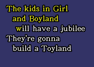 The kids in Girl
and Boyland
will have a jubilee

TheyTe gonna
build a Toyland