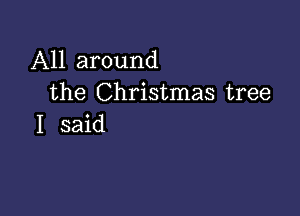 All around
the Christmas tree

I said