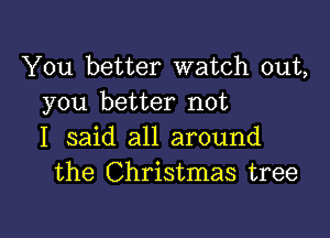 You better watch out,
you better not

I said all around
the Christmas tree