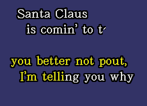 Santa Claus
is comirf to t'

you better not pout,
Fm telling you Why