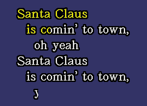 Santa Claus
is comirf to town,
oh yeah

Santa Claus
is comin, to town,

3