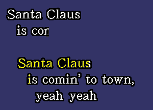 Santa Claus
is cor

Santa Claus
is comin, to town,
yeah yeah