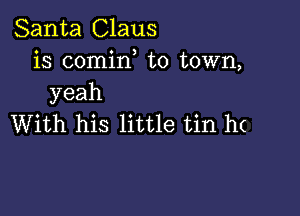 Santa Claus
is comin to town,
yeah

With his little tin h(