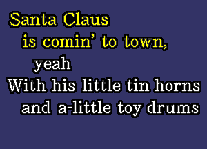 Santa Claus
is comin to town,
yeah

With his little tin horns
and a-little toy drums