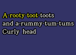 A-rooty-toot-toots
and a-rummy-tum-tums

Curly head