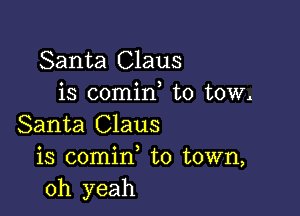 Santa Claus
is comid to tow.

Santa Claus
is comin to town,
oh yeah