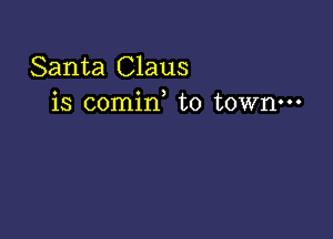 Santa Claus
is comin, to town---